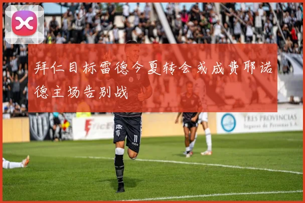拜仁目标雷德今夏转会或成费耶诺德主场告别战