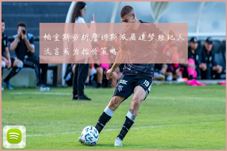 帕金斯分析詹姆斯浓眉追梦经纪人流言或为抬价策略