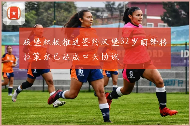 狼堡积极推进签约汉堡32岁前锋格拉策尔已达成口头协议