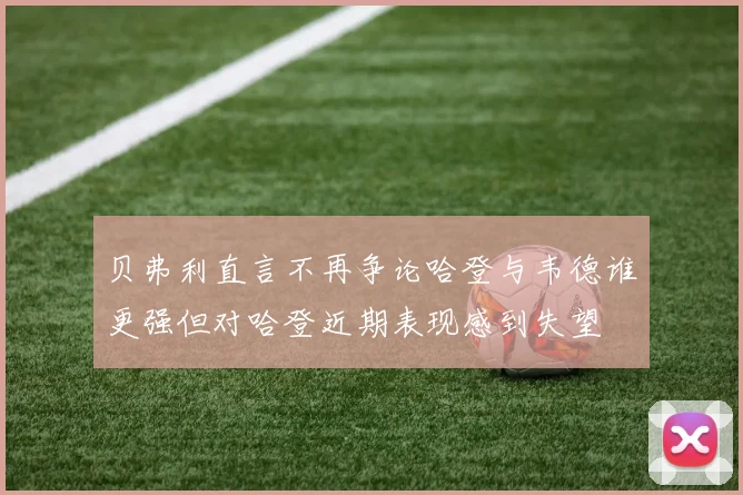 贝弗利直言不再争论哈登与韦德谁更强但对哈登近期表现感到失望
