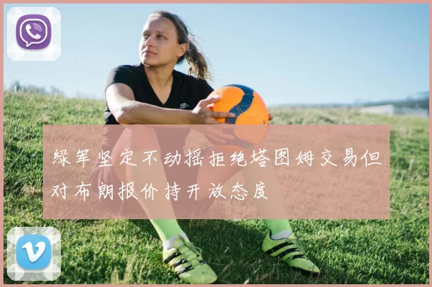 绿军坚定不动摇拒绝塔图姆交易但对布朗报价持开放态度