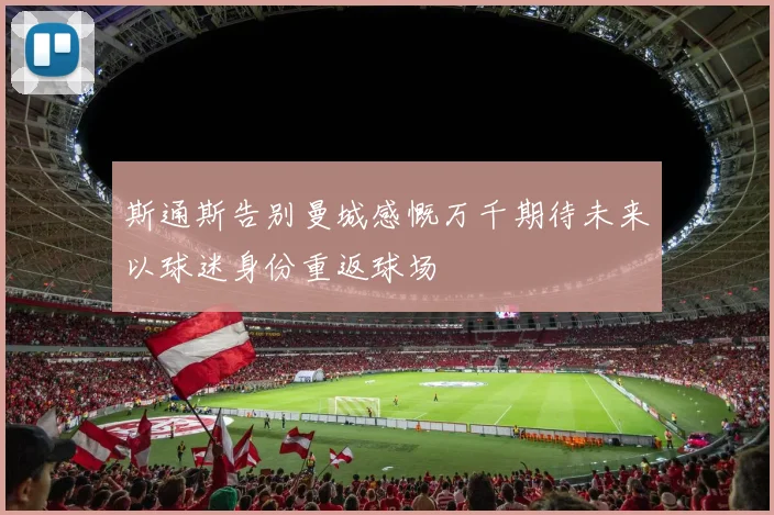 斯通斯告别曼城感慨万千期待未来以球迷身份重返球场