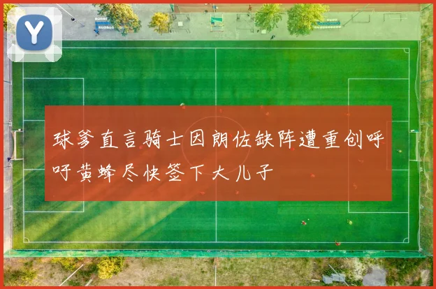 球爹直言骑士因朗佐缺阵遭重创呼吁黄蜂尽快签下大儿子