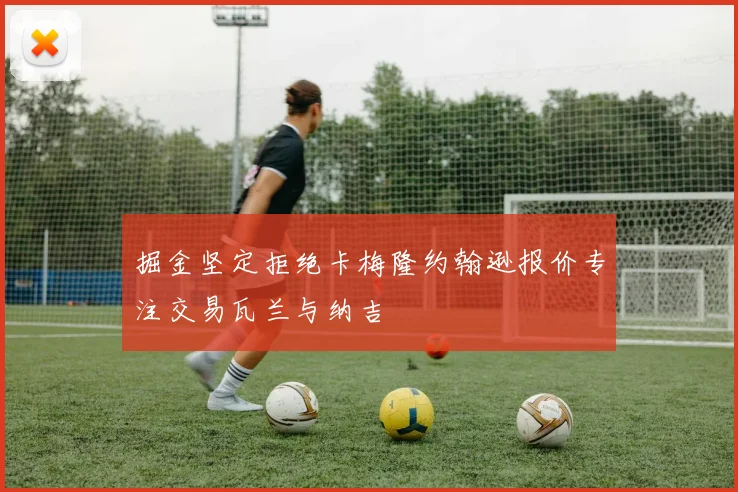 掘金坚定拒绝卡梅隆约翰逊报价专注交易瓦兰与纳吉