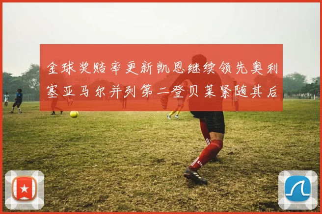 金球奖赔率更新凯恩继续领先奥利塞亚马尔并列第二登贝莱紧随其后