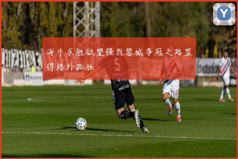 海牛求胜欲望强烈蓉城争冠之路显得格外孤独