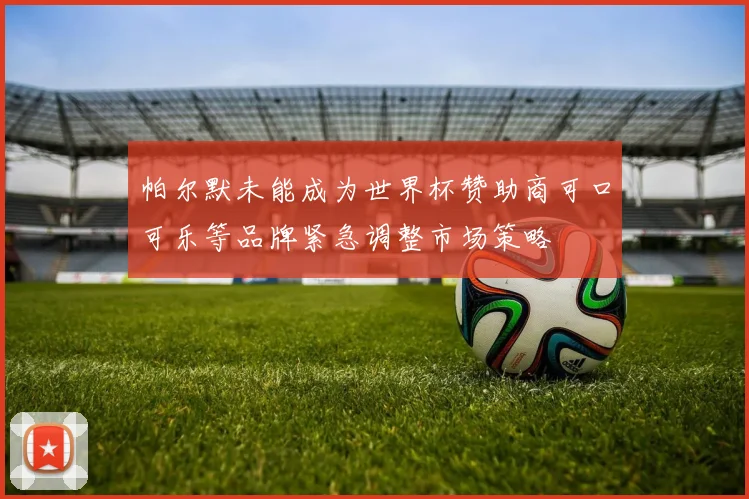 帕尔默未能成为世界杯赞助商可口可乐等品牌紧急调整市场策略