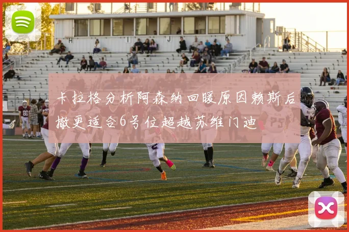 卡拉格分析阿森纳回暖原因赖斯后撤更适合6号位超越苏维门迪
